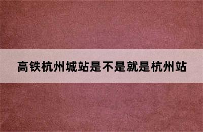 高铁杭州城站是不是就是杭州站