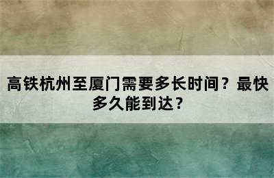 高铁杭州至厦门需要多长时间？最快多久能到达？
