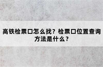 高铁检票口怎么找？检票口位置查询方法是什么？