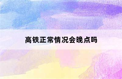 高铁正常情况会晚点吗