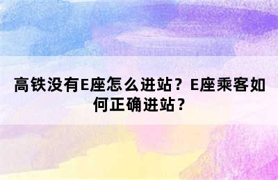 高铁没有E座怎么进站？E座乘客如何正确进站？