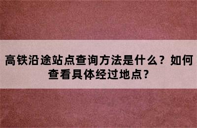 高铁沿途站点查询方法是什么？如何查看具体经过地点？