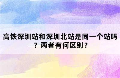 高铁深圳站和深圳北站是同一个站吗？两者有何区别？