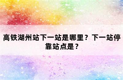 高铁湖州站下一站是哪里？下一站停靠站点是？