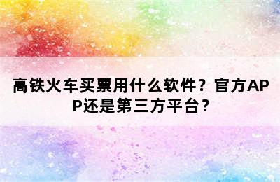 高铁火车买票用什么软件？官方APP还是第三方平台？