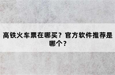 高铁火车票在哪买？官方软件推荐是哪个？