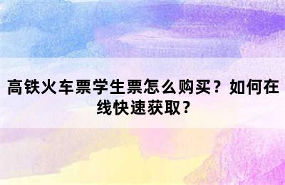 高铁火车票学生票怎么购买？如何在线快速获取？