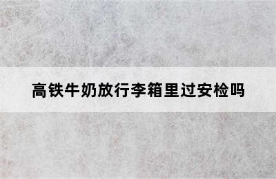 高铁牛奶放行李箱里过安检吗