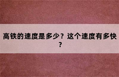 高铁的速度是多少？这个速度有多快？