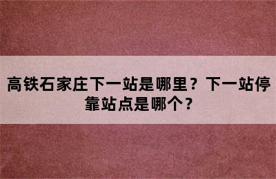 高铁石家庄下一站是哪里？下一站停靠站点是哪个？