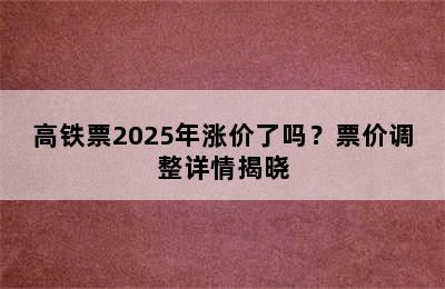 高铁票2025年涨价了吗？票价调整详情揭晓