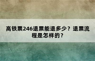 高铁票246退票能退多少？退票流程是怎样的？