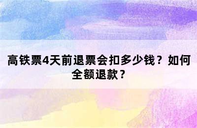 高铁票4天前退票会扣多少钱？如何全额退款？