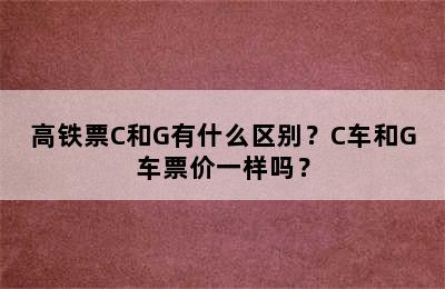 高铁票C和G有什么区别？C车和G车票价一样吗？