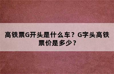 高铁票G开头是什么车？G字头高铁票价是多少？