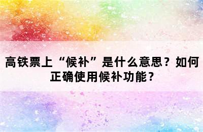 高铁票上“候补”是什么意思？如何正确使用候补功能？