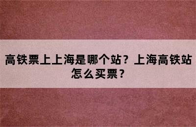 高铁票上上海是哪个站？上海高铁站怎么买票？