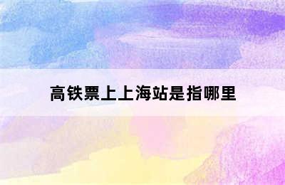 高铁票上上海站是指哪里