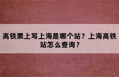 高铁票上写上海是哪个站？上海高铁站怎么查询？