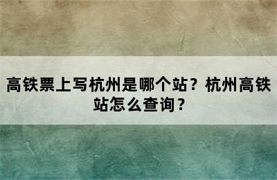 高铁票上写杭州是哪个站？杭州高铁站怎么查询？