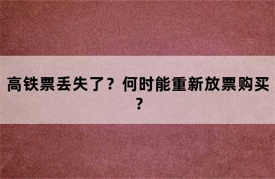 高铁票丢失了？何时能重新放票购买？