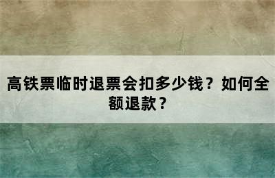高铁票临时退票会扣多少钱？如何全额退款？