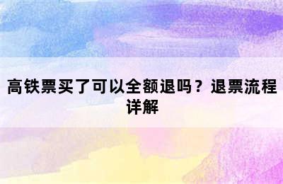 高铁票买了可以全额退吗？退票流程详解
