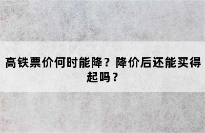 高铁票价何时能降？降价后还能买得起吗？