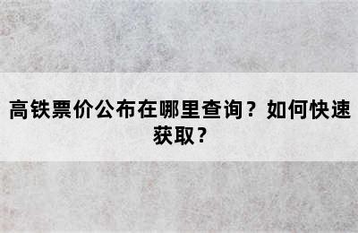 高铁票价公布在哪里查询？如何快速获取？