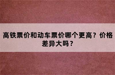 高铁票价和动车票价哪个更高？价格差异大吗？