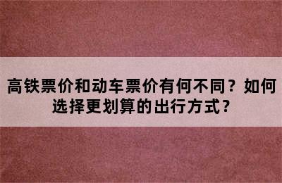 高铁票价和动车票价有何不同？如何选择更划算的出行方式？