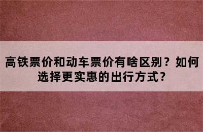 高铁票价和动车票价有啥区别？如何选择更实惠的出行方式？