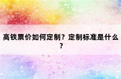 高铁票价如何定制？定制标准是什么？