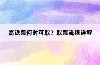 高铁票何时可取？取票流程详解