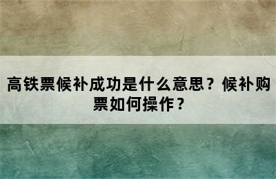高铁票候补成功是什么意思？候补购票如何操作？