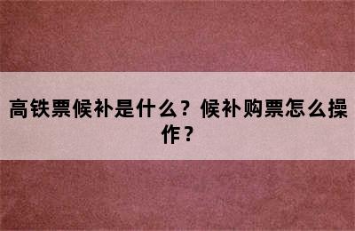 高铁票候补是什么？候补购票怎么操作？