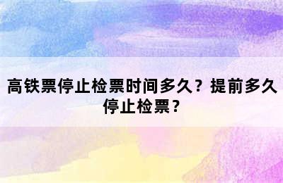 高铁票停止检票时间多久？提前多久停止检票？