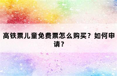 高铁票儿童免费票怎么购买？如何申请？