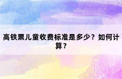 高铁票儿童收费标准是多少？如何计算？