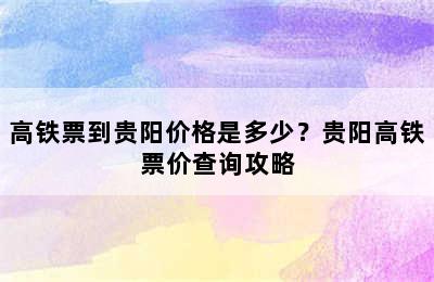 高铁票到贵阳价格是多少？贵阳高铁票价查询攻略