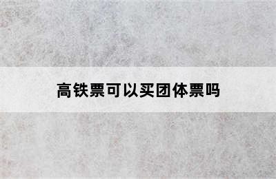 高铁票可以买团体票吗