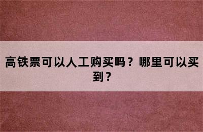 高铁票可以人工购买吗？哪里可以买到？