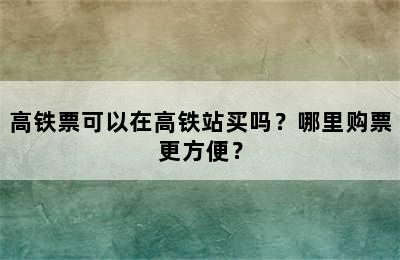 高铁票可以在高铁站买吗？哪里购票更方便？