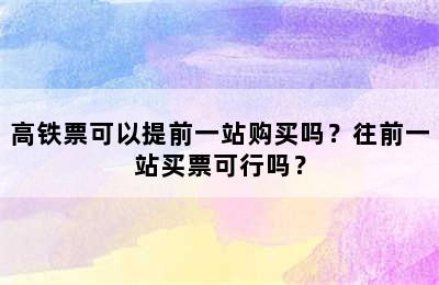 高铁票可以提前一站购买吗？往前一站买票可行吗？