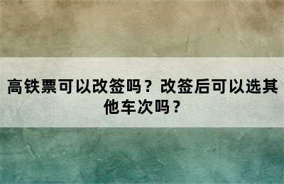 高铁票可以改签吗？改签后可以选其他车次吗？