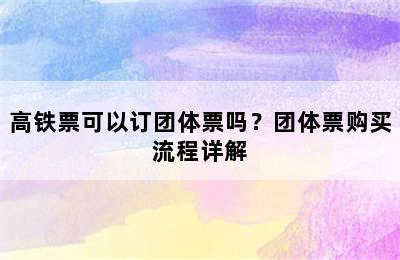 高铁票可以订团体票吗？团体票购买流程详解