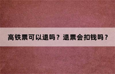 高铁票可以退吗？退票会扣钱吗？