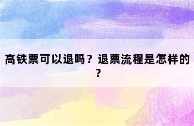 高铁票可以退吗？退票流程是怎样的？