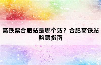 高铁票合肥站是哪个站？合肥高铁站购票指南