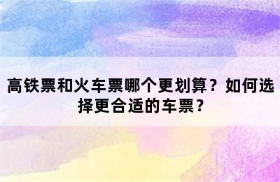 高铁票和火车票哪个更划算？如何选择更合适的车票？
